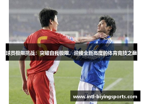 球员极限挑战：突破自我极限，迎接全新高度的体育竞技之巅