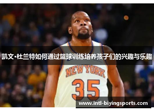 凯文·杜兰特如何通过篮球训练培养孩子们的兴趣与乐趣