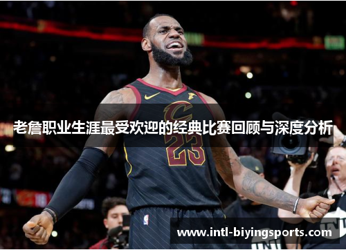 老詹职业生涯最受欢迎的经典比赛回顾与深度分析
