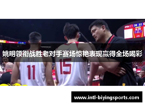 姚明领衔战胜老对手赛场惊艳表现赢得全场喝彩