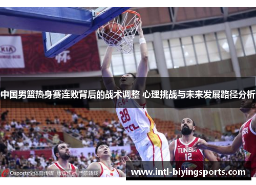 中国男篮热身赛连败背后的战术调整 心理挑战与未来发展路径分析