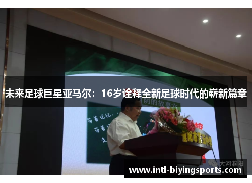 未来足球巨星亚马尔：16岁诠释全新足球时代的崭新篇章