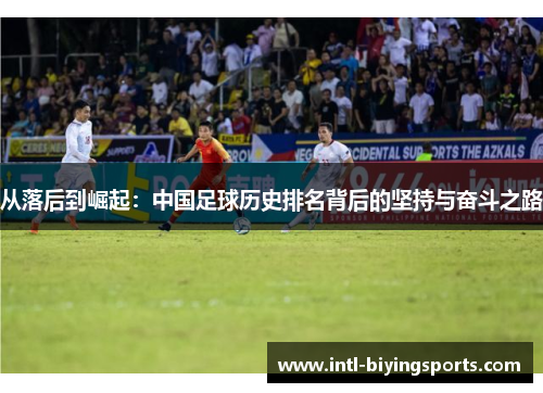 从落后到崛起:中国足球历史排名背后的坚持与奋斗之路 从落后到崛起:中国足球历史排名背后的坚持与奋斗之路