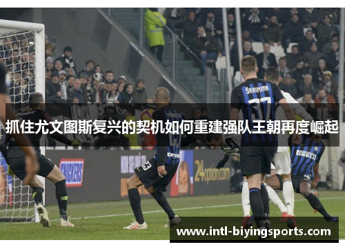 抓住尤文图斯复兴的契机如何重建强队王朝再度崛起 抓住尤文图斯复兴的契机如何重建强队王朝再度崛起