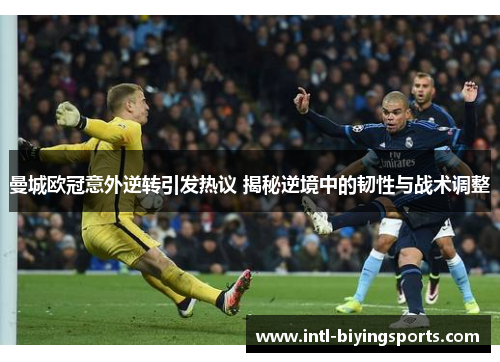 曼城欧冠意外逆转引发热议 揭秘逆境中的韧性与战术调整