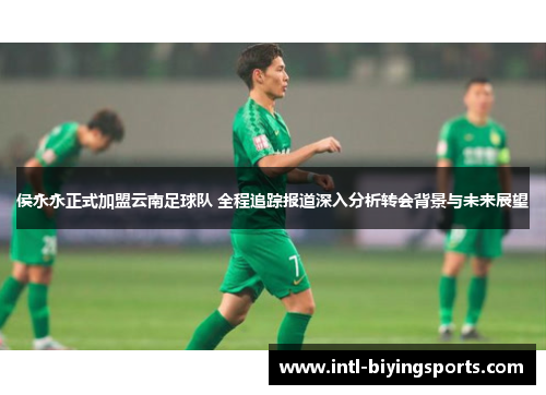 侯永永正式加盟云南足球队 全程追踪报道深入分析转会背景与未来展望
