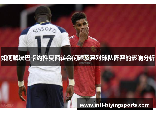 如何解决巴卡约科夏窗转会问题及其对球队阵容的影响分析