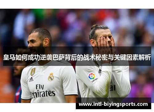 皇马如何成功逆袭巴萨背后的战术秘密与关键因素解析