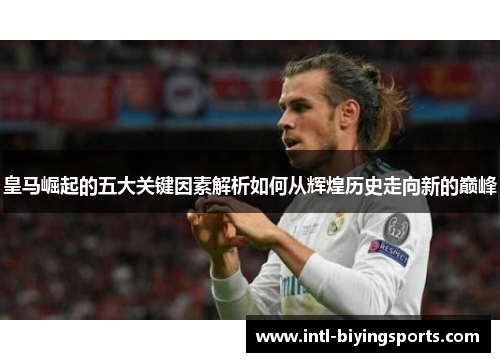 皇马崛起的五大关键因素解析如何从辉煌历史走向新的巅峰