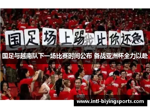 国足与越南队下一场比赛时间公布 备战亚洲杯全力以赴