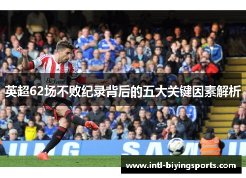 英超62场不败纪录背后的五大关键因素解析