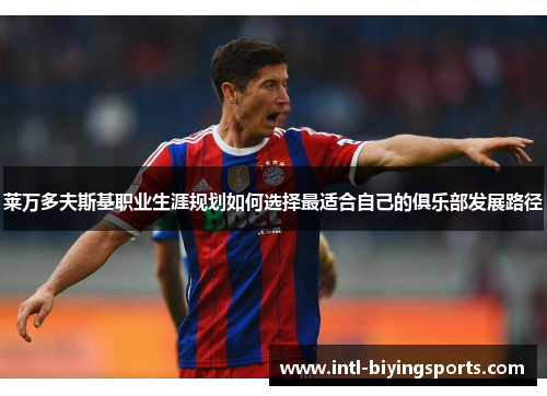 莱万多夫斯基职业生涯规划如何选择最适合自己的俱乐部发展路径