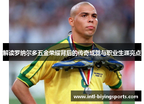 解读罗纳尔多五金荣耀背后的传奇成就与职业生涯亮点 解读罗纳尔多五金荣耀背后的传奇成就与职业生涯亮点