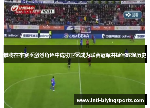 谁将在本赛季激烈角逐中成功卫冕成为联赛冠军并续写辉煌历史