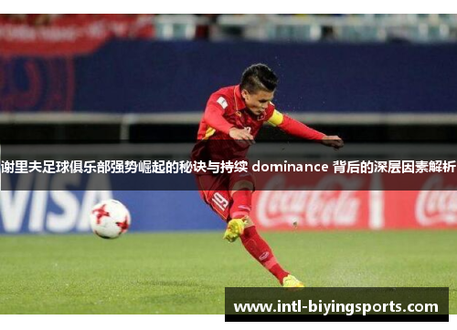 谢里夫足球俱乐部强势崛起的秘诀与持续 dominance 背后的深层因素解析