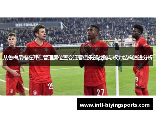 从鲁梅尼格在拜仁管理层位置变迁看俱乐部战略与权力结构演进分析 从鲁梅尼格在拜仁管理层位置变迁看俱乐部战略与权力结构演进分析