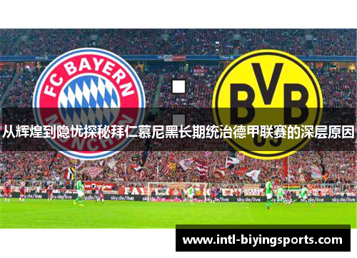从辉煌到隐忧探秘拜仁慕尼黑长期统治德甲联赛的深层原因