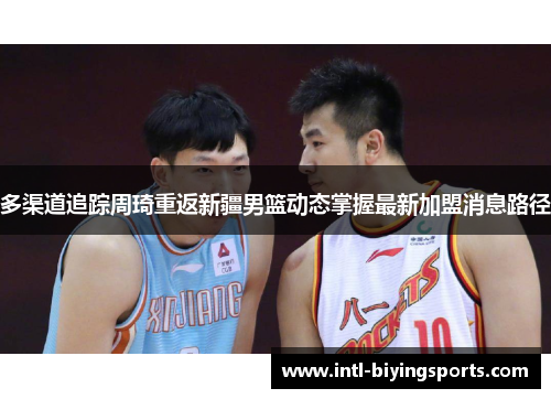 多渠道追踪周琦重返新疆男篮动态掌握最新加盟消息路径