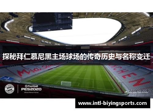 探秘拜仁慕尼黑主场球场的传奇历史与名称变迁 探秘拜仁慕尼黑主场球场的传奇历史与名称变迁