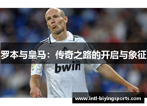罗本与皇马：传奇之路的开启与象征