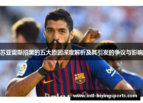 苏亚雷斯招黑的五大原因深度解析及其引发的争议与影响 苏亚雷斯招黑的五大原因深度解析及其引发的争议与影响