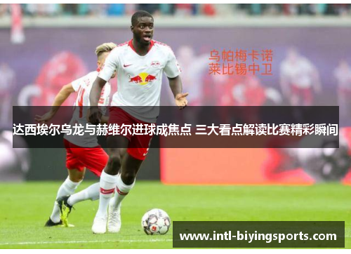 达西埃尔乌龙与赫维尔进球成焦点 三大看点解读比赛精彩瞬间 达西埃尔乌龙与赫维尔进球成焦点 三大看点解读比赛精彩瞬间