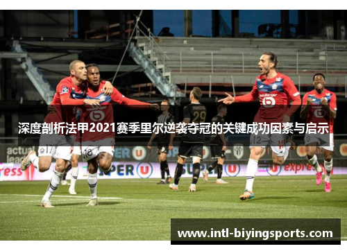 深度剖析法甲2021赛季里尔逆袭夺冠的关键成功因素与启示