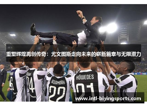 重塑辉煌再创传奇：尤文图斯走向未来的崭新篇章与无限潜力