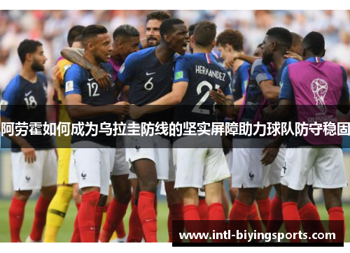 阿劳霍如何成为乌拉圭防线的坚实屏障助力球队防守稳固