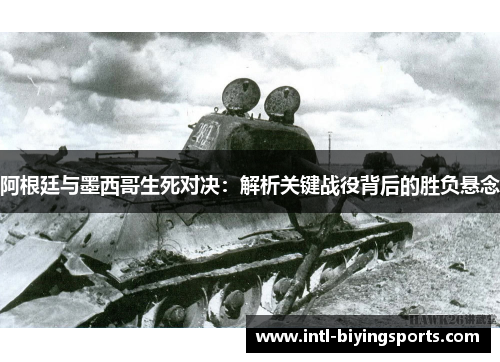阿根廷与墨西哥生死对决：解析关键战役背后的胜负悬念