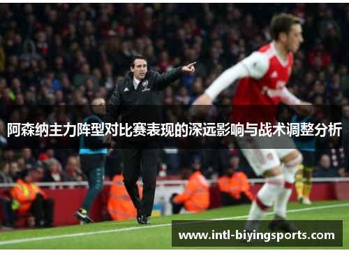 阿森纳主力阵型对比赛表现的深远影响与战术调整分析